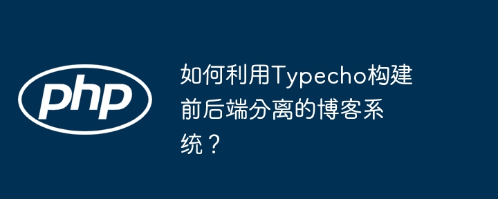 如何利用Typecho构建前后端分离的博客系统？