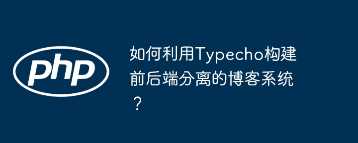 如何利用Typecho构建前后端分离的博客系统?