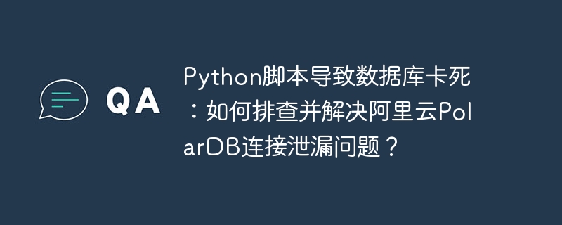 Python脚本导致数据库卡死:如何排查并解决阿里云PolarDB连接泄漏问题?