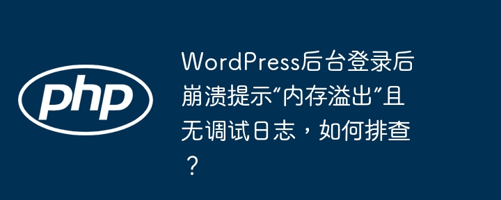 WordPress后台登录后崩溃提示“内存溢出”且无调试日志,如何排查?