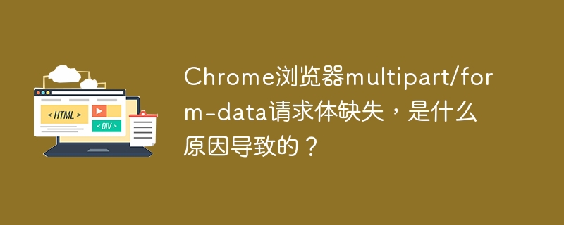 Chrome浏览器multipart/form-data请求体缺失，是什么原因导致的？

