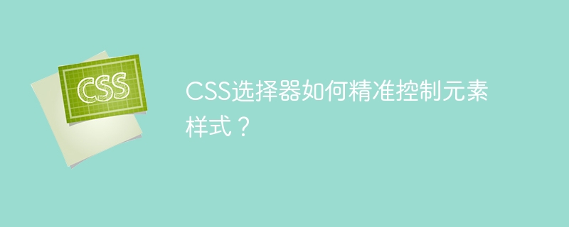 CSS选择器如何精准控制元素样式?