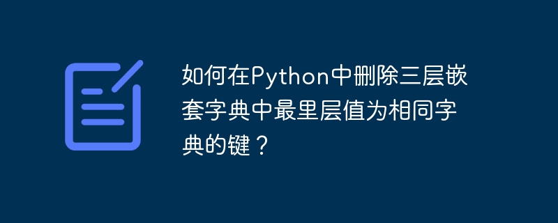 如何在Python中删除三层嵌套字典中最里层值为相同字典的键?