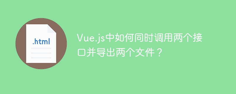 Vue.js中如何同时调用两个接口并导出两个文件？
