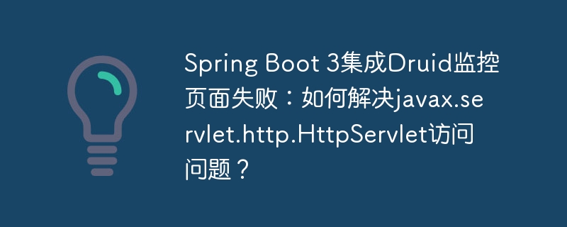 Spring Boot 3集成Druid监控页面失败:如何解决javax.servlet.http.HttpServlet访问问题?