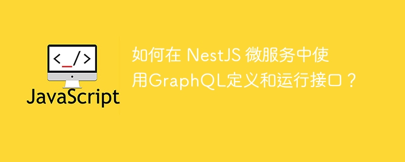 如何在 NestJS 微服务中使用GraphQL定义和运行接口?