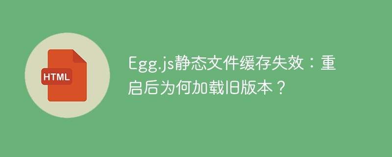 Egg.js静态文件缓存失效:重启后为何加载旧版本?