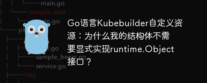 Go语言Kubebuilder自定义资源:为什么我的结构体不需要显式实现runtime.Object接口?