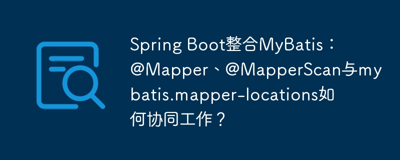 Spring Boot整合MyBatis:@Mapper、@MapperScan与mybatis.mapper-locations如何协同工作?