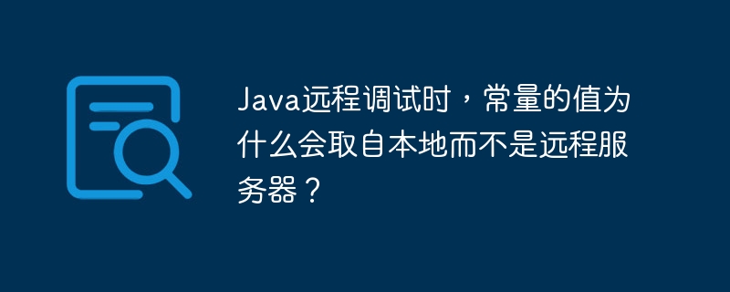Java远程调试时，常量的值为什么会取自本地而不是远程服务器？