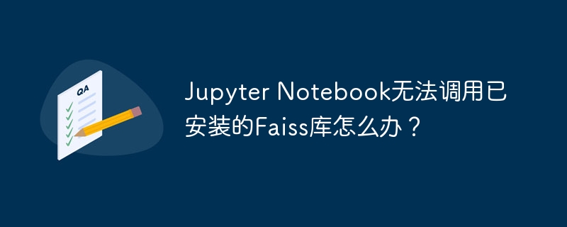 Jupyter Notebook无法调用已安装的Faiss库怎么办?