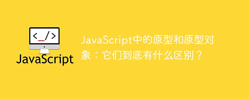 JavaScript中的原型和原型对象：它们到底有什么区别？