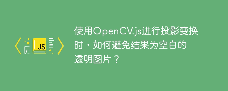 使用OpenCV.js进行投影变换时,如何避免结果为空白的透明图片?