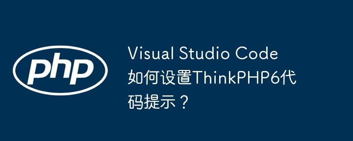 Visual Studio Code如何设置ThinkPHP6代码提示?
