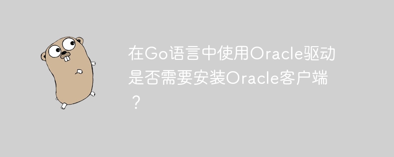 在Go语言中使用Oracle驱动是否需要安装Oracle客户端?