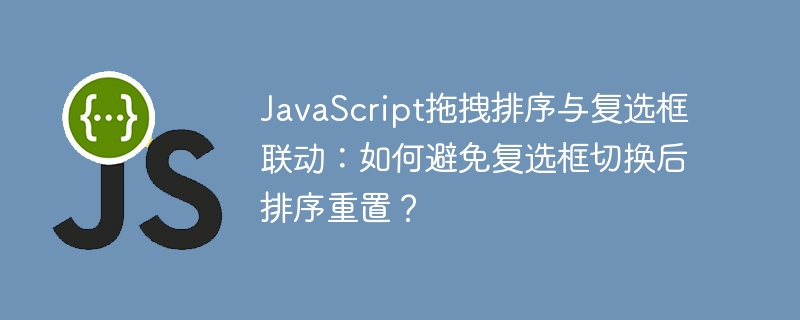 JavaScript拖拽排序与复选框联动：如何避免复选框切换后排序重置？