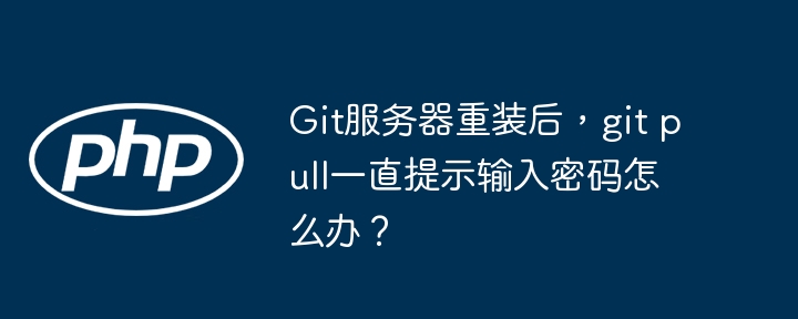 Git服务器重装后,git pull一直提示输入密码怎么办?