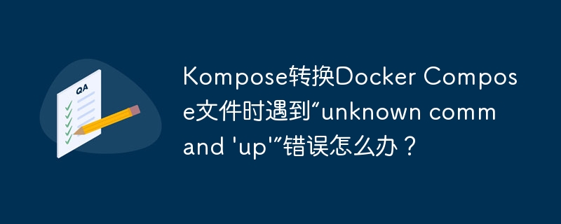Kompose转换Docker Compose文件时遇到“unknown command 'up'”错误怎么办？