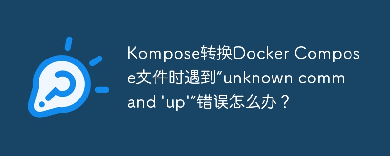 Kompose转换Docker Compose文件时遇到“unknown command 'up'”错误怎么办?