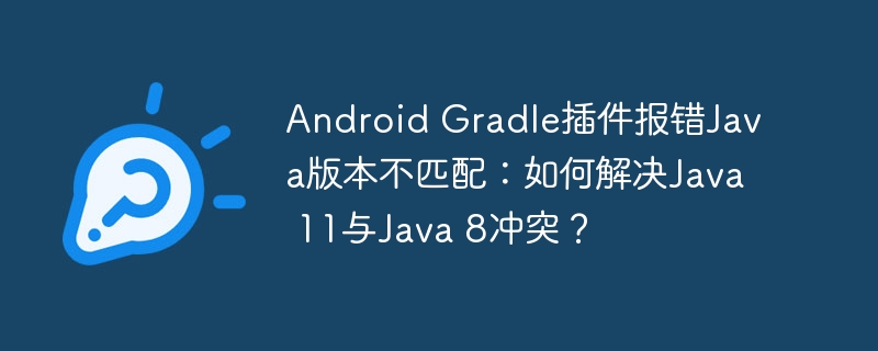 AndroidGradle插件报错解决:Java11与Java8冲突处理