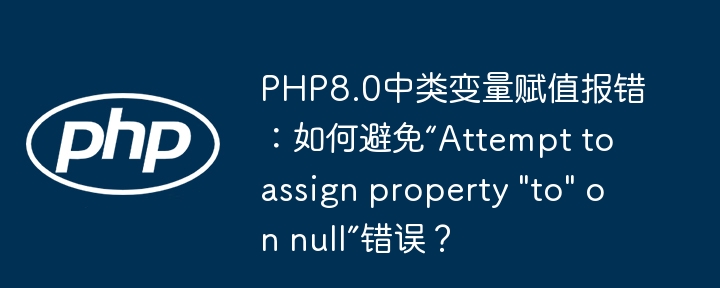 PHP8.0类变量赋值报错?教你避免“Attempttoassignproperty'to'onnull”
