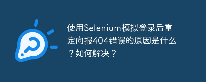 使用Selenium模拟登录后重定向报404错误的原因是什么？如何解决？