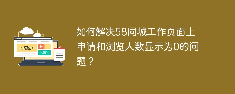 如何解决58同城工作页面上申请和浏览人数显示为0的问题？