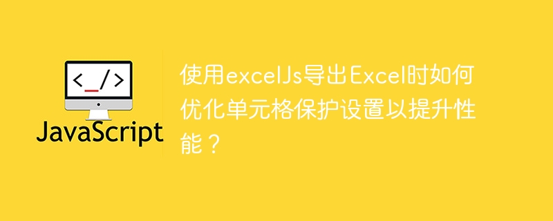 使用ExcelJs导出Excel时,如何优化单元格保护设置提升性能?