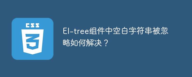 El-tree组件空白字符串忽略问题解决方案