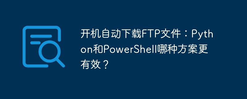 Python还是PowerShell?开机自动下载FTP文件哪个更高效?
