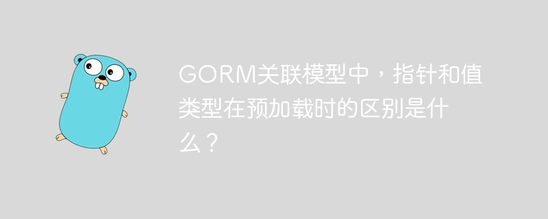 GORM关联模型中,指针和值类型在预加载时的区别详解