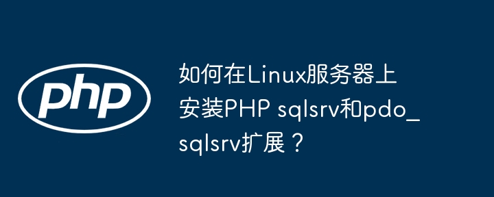 Linux服务器上如何安装PHPsqlsrv及pdo_sqlsrv扩展?