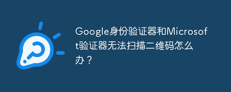Google身份验证器和Microsoft验证器无法扫描二维码怎么办?