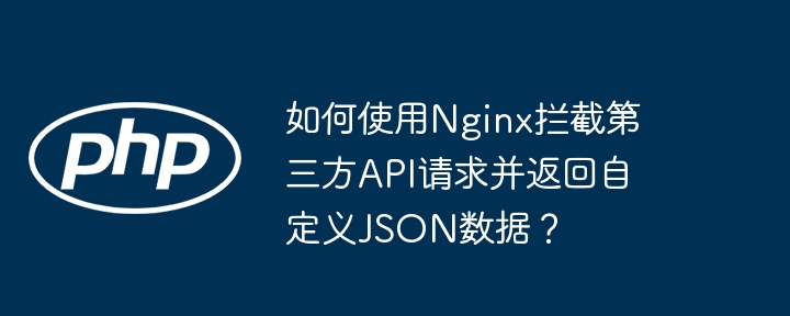 如何使用Nginx拦截第三方API请求并返回自定义JSON数据?