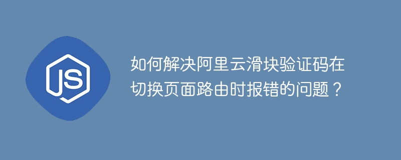 如何解决阿里云滑块验证码在切换页面路由时报错的问题?