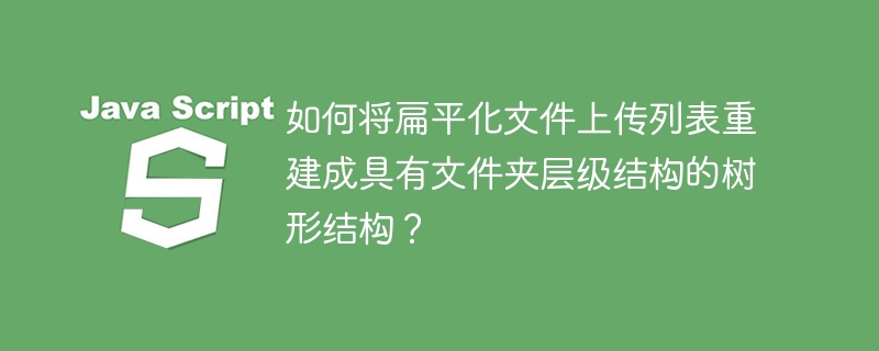 如何将扁平化文件上传列表重建成具有文件夹层级结构的树形结构?