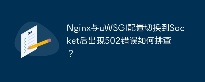 Nginx与uWSGI配置切换到Socket后出现502错误如何排查?