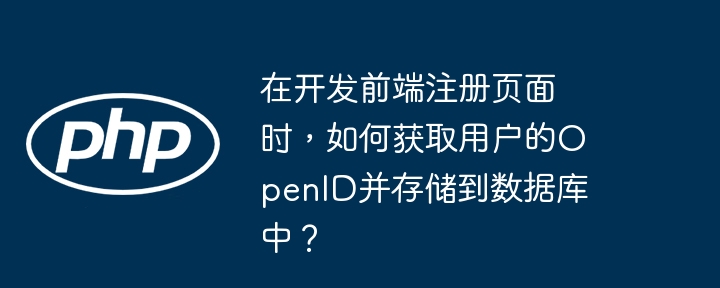 在开发前端注册页面时,如何获取用户的OpenID并存储到数据库中?