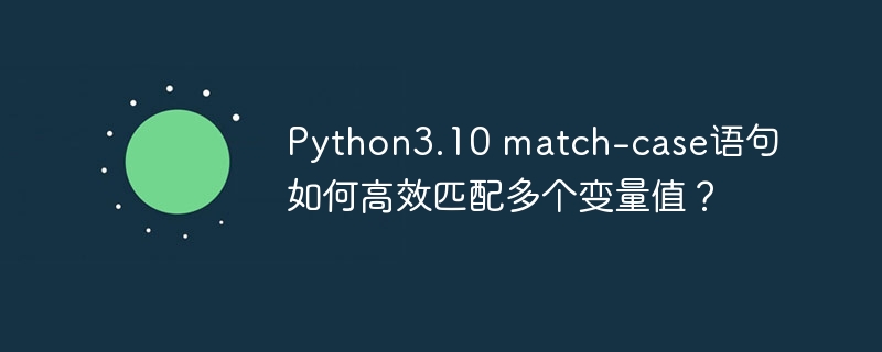 Python3.10 match-case语句如何高效匹配多个变量值?