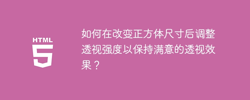 如何在改变正方体尺寸后调整透视强度以保持满意的透视效果?