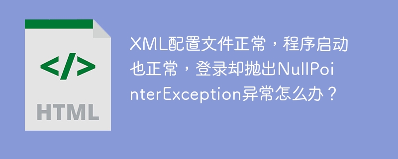 XML配置文件正常，程序启动也正常，登录却抛出NullPointerException异常怎么办？
