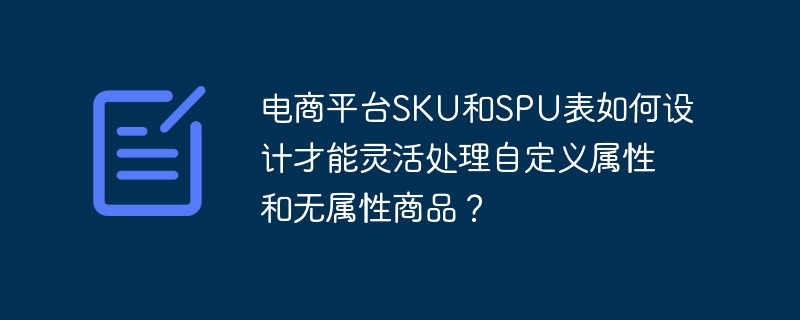 电商平台SKU和SPU表如何设计才能灵活处理自定义属性和无属性商品？