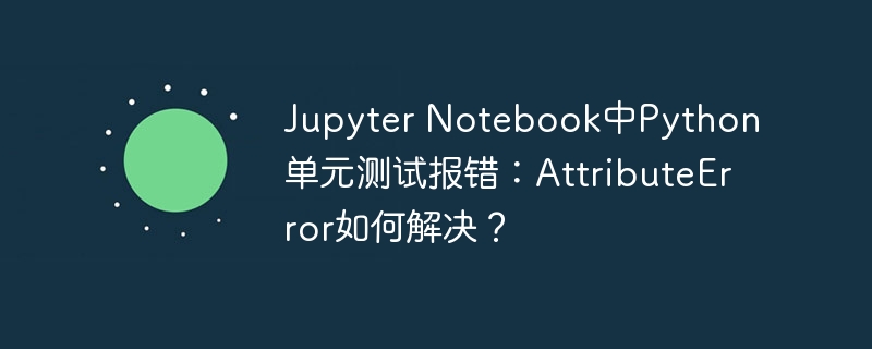 Jupyter Notebook中Python单元测试报错:AttributeError如何解决?