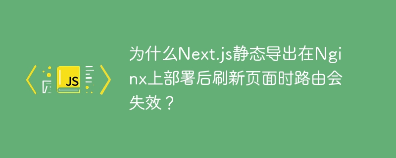 为什么Next.js静态导出在Nginx上部署后刷新页面时路由会失效?