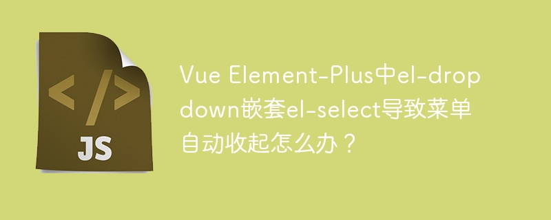 Vue Element-Plus中el-dropdown嵌套el-select导致菜单自动收起怎么办？