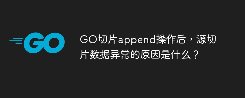 GO切片append操作后，源切片数据异常的原因是什么？