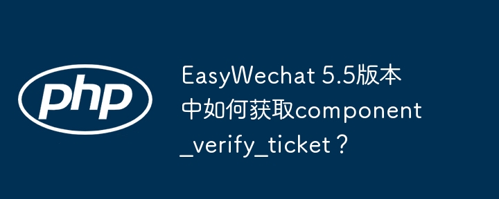 EasyWechat5.5获取component_verify_ticket方法详解