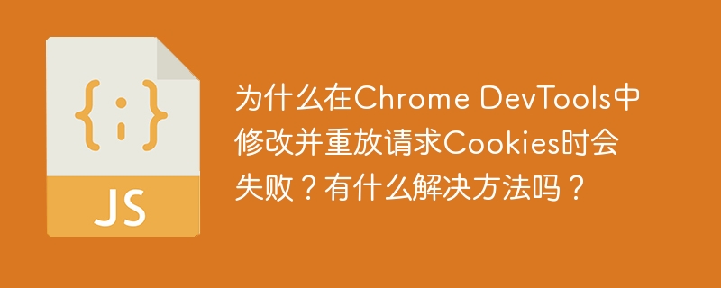 为什么在Chrome DevTools中修改并重放请求Cookies时会失败？有什么解决方法吗？
