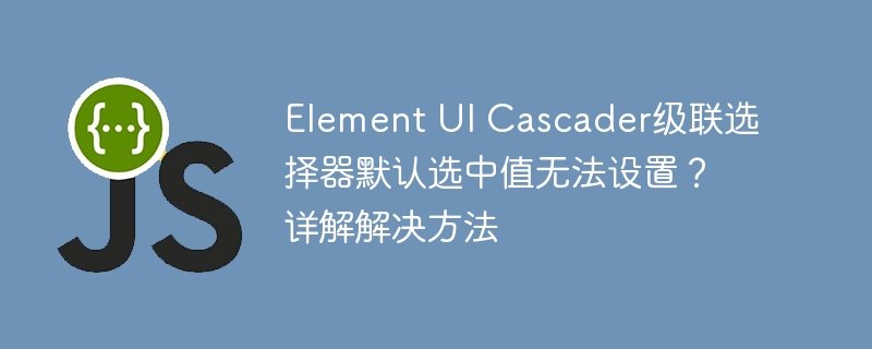 ElementUICascader默认值设置难题?详解攻略