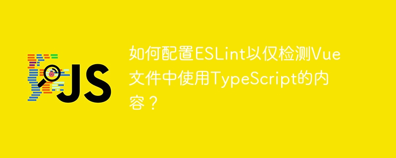 如何让ESLint只检测Vue文件中的TypeScript？